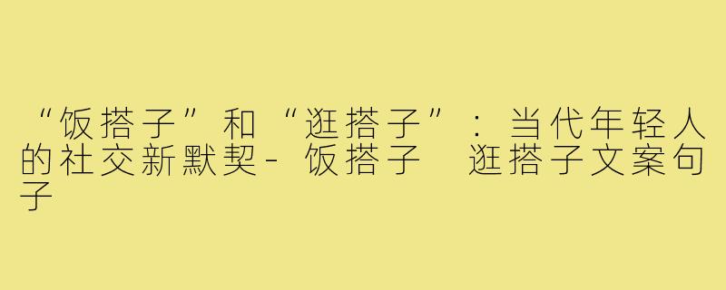 “饭搭子”和“逛搭子”：当代年轻人的社交新默契-饭搭子 逛搭子文案句子