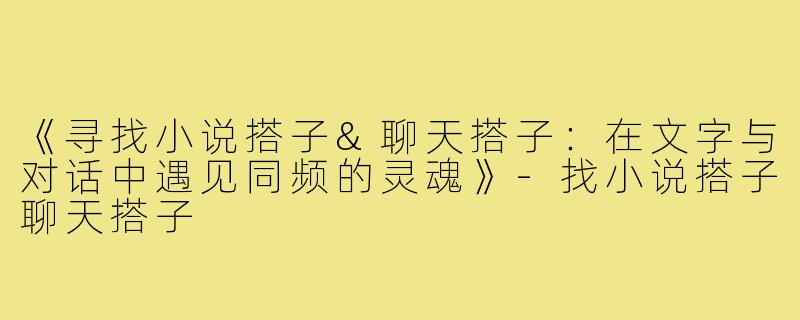 《寻找小说搭子&聊天搭子：在文字与对话中遇见同频的灵魂》-找小说搭子聊天搭子