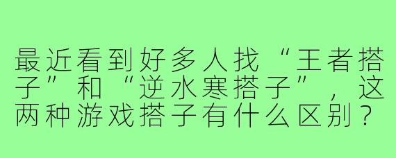 最近看到好多人找“王者搭子”和“逆水寒搭子”,这两种游戏搭子有什么区别?该怎么选适合自己的?