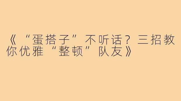 《“蛋搭子”不听话？三招教你优雅“整顿”队友》