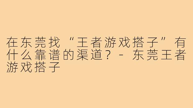 在东莞找“王者游戏搭子”有什么靠谱的渠道？-东莞王者游戏搭子