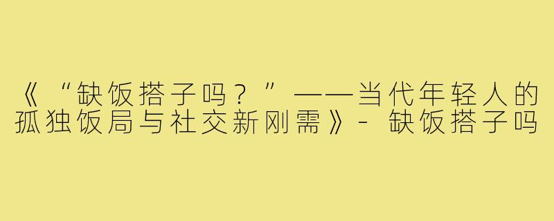 《“缺饭搭子吗？”——当代年轻人的孤独饭局与社交新刚需》-缺饭搭子吗