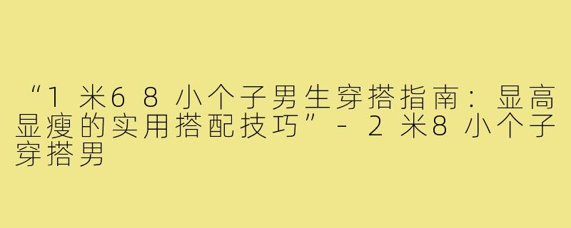 “1米68小个子男生穿搭指南：显高显瘦的实用搭配技巧”-2米8小个子穿搭男