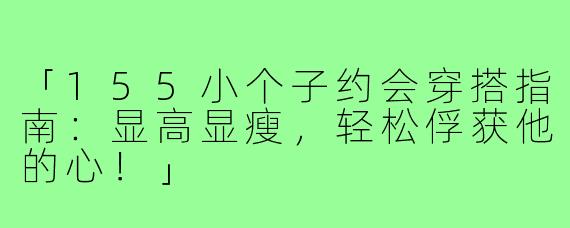 「155小个子约会穿搭指南：显高显瘦，轻松俘获他的心！」