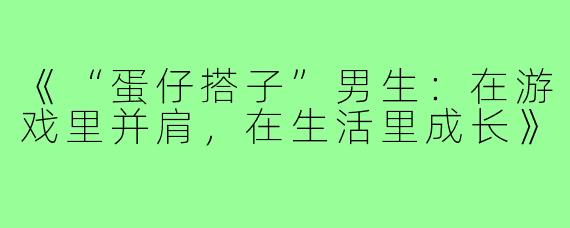 《“蛋仔搭子”男生：在游戏里并肩，在生活里成长》