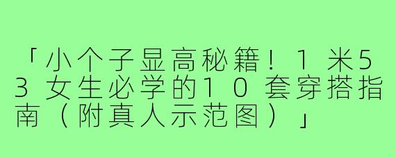 「小个子显高秘籍!1米53女生必学的10套穿搭指南(附真人示范图)」