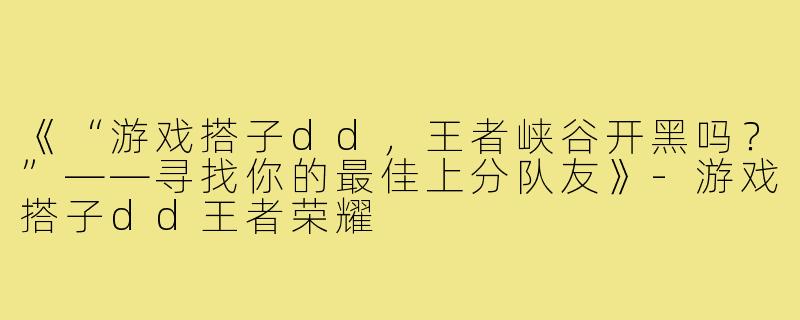 《“游戏搭子dd，王者峡谷开黑吗？”——寻找你的最佳上分队友》-游戏搭子dd王者荣耀