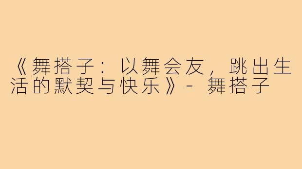 《舞搭子：以舞会友，跳出生活的默契与快乐》-舞搭子