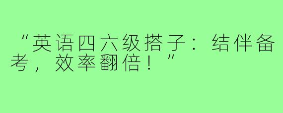 “英语四六级搭子：结伴备考，效率翻倍！”