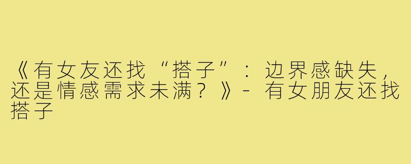 《有女友还找“搭子”：边界感缺失，还是情感需求未满？》-有女朋友还找搭子