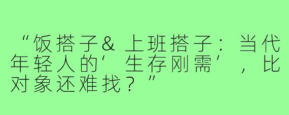 “饭搭子&上班搭子：当代年轻人的‘生存刚需’，比对象还难找？”