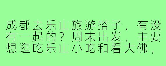 成都去乐山旅游搭子,有没有一起的?周末出发,主要想逛吃乐山小吃和看大佛,行程随意不赶时间,求组队~