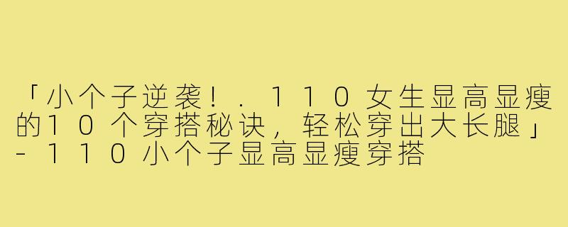 「小个子逆袭！.110女生显高显瘦的10个穿搭秘诀，轻松穿出大长腿」-110小个子显高显瘦穿搭