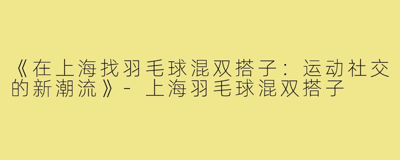 《在上海找羽毛球混双搭子：运动社交的新潮流》-上海羽毛球混双搭子