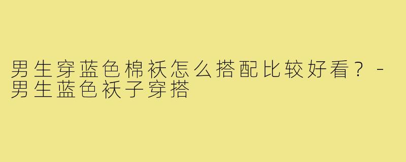 男生穿蓝色棉袄怎么搭配比较好看？-男生蓝色袄子穿搭