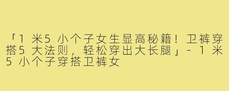 「1米5小个子女生显高秘籍！卫裤穿搭5大法则，轻松穿出大长腿」-1米5小个子穿搭卫裤女