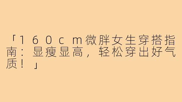「160cm微胖女生穿搭指南:显瘦显高,轻松穿出好气质!」