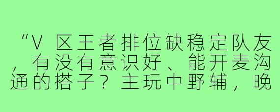 “V区王者排位缺稳定队友,有没有意识好、能开麦沟通的搭子?主玩中野辅,晚上8-12点在线,心态好不压力,来长期上分伙伴!”