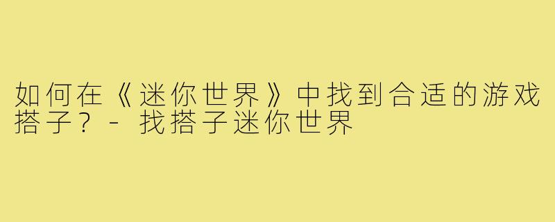 如何在《迷你世界》中找到合适的游戏搭子?-找搭子迷你世界