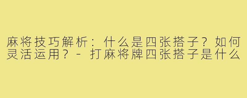 麻将技巧解析:什么是四张搭子?如何灵活运用?-打麻将牌四张搭子是什么