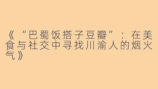 《“巴蜀饭搭子豆瓣”:在美食与社交中寻找川渝人的烟火气》