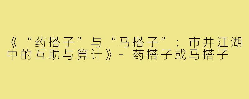 《“药搭子”与“马搭子”:市井江湖中的互助与算计》-药搭子或马搭子