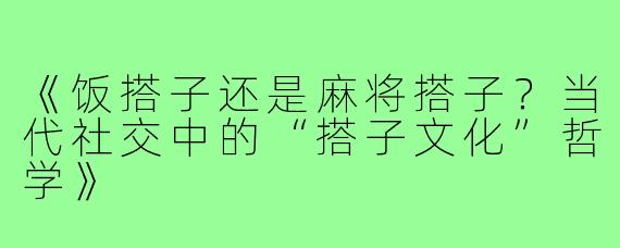 《饭搭子还是麻将搭子？当代社交中的“搭子文化”哲学》