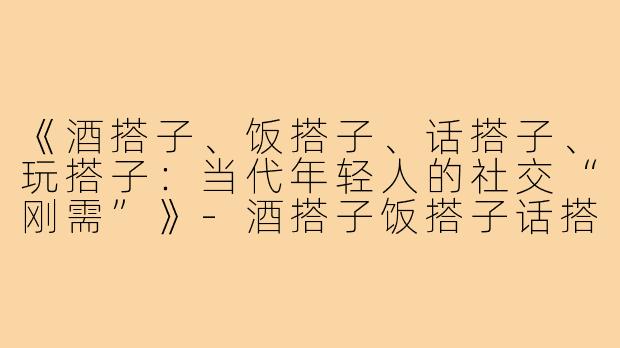 《酒搭子、饭搭子、话搭子、玩搭子：当代年轻人的社交“刚需”》-酒搭子饭搭子话搭子玩搭子