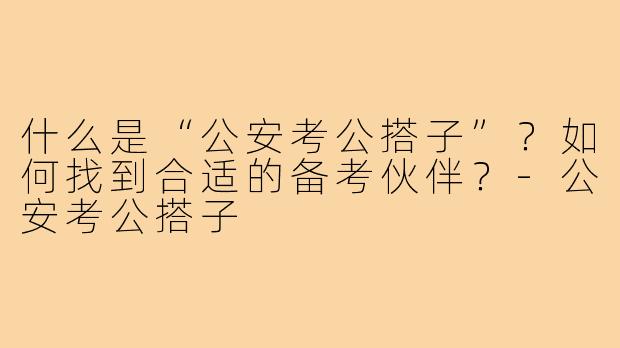 什么是“公安考公搭子”?如何找到合适的备考伙伴?-公安考公搭子