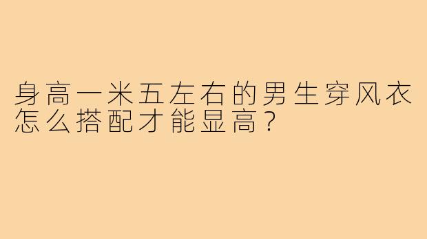 身高一米五左右的男生穿风衣怎么搭配才能显高？