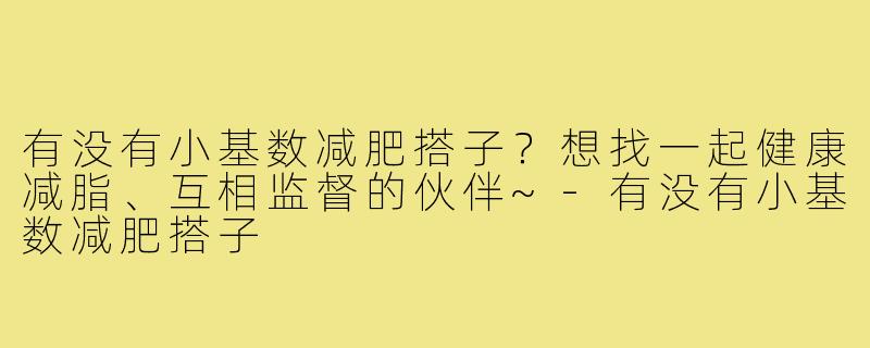 有没有小基数减肥搭子?想找一起健康减脂、互相监督的伙伴~-有没有小基数减肥搭子