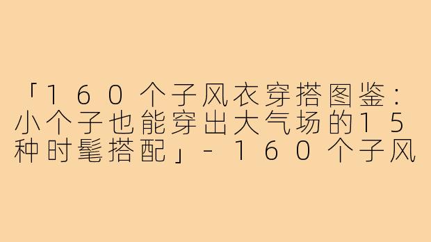 「160个子风衣穿搭图鉴：小个子也能穿出大气场的15种时髦搭配」-160个子风衣穿搭图
