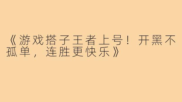 《游戏搭子王者上号!开黑不孤单,连胜更快乐》