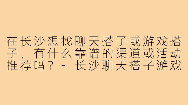 在长沙想找聊天搭子或游戏搭子,有什么靠谱的渠道或活动推荐吗?-长沙聊天搭子游戏搭子