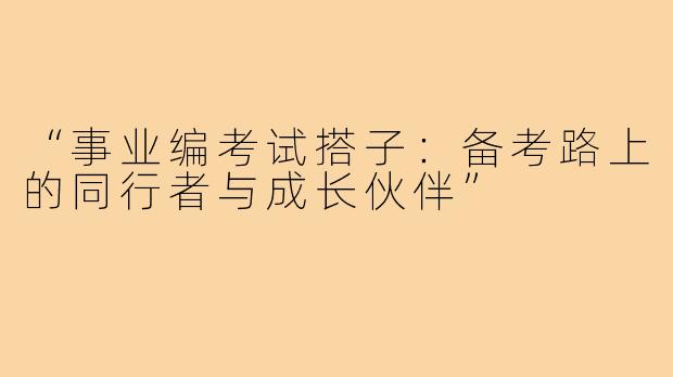 “事业编考试搭子：备考路上的同行者与成长伙伴”