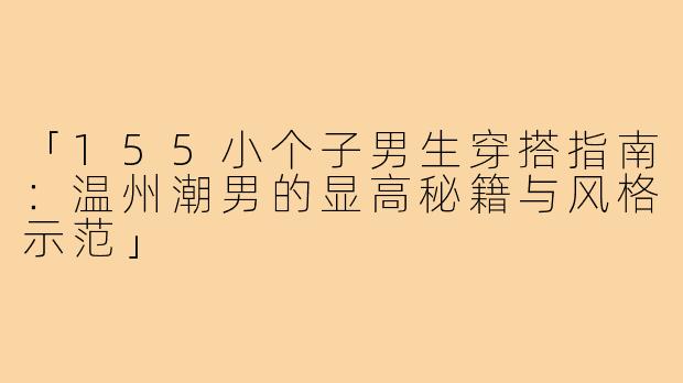 「155小个子男生穿搭指南：温州潮男的显高秘籍与风格示范」