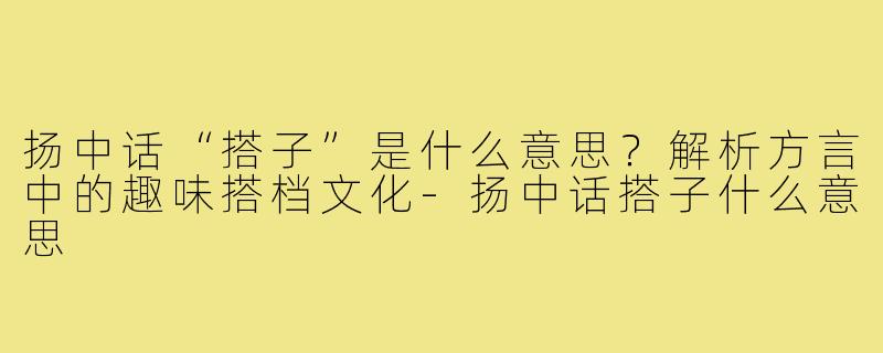 扬中话“搭子”是什么意思？解析方言中的趣味搭档文化-扬中话搭子什么意思