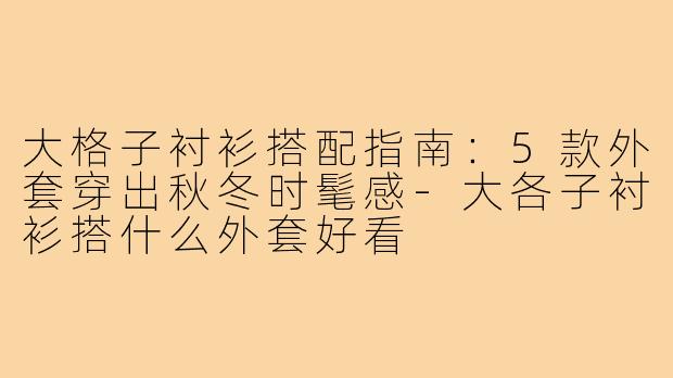 大格子衬衫搭配指南：5款外套穿出秋冬时髦感-大各子衬衫搭什么外套好看
