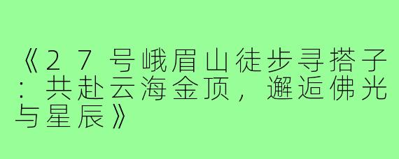 《27号峨眉山徒步寻搭子:共赴云海金顶,邂逅佛光与星辰》