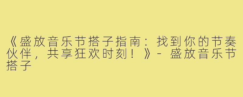 《盛放音乐节搭子指南：找到你的节奏伙伴，共享狂欢时刻！》-盛放音乐节搭子
