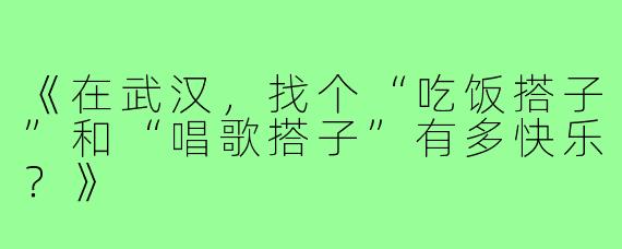 《在武汉,找个“吃饭搭子”和“唱歌搭子”有多快乐?》