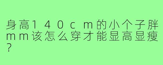 身高140cm的小个子胖mm该怎么穿才能显高显瘦？