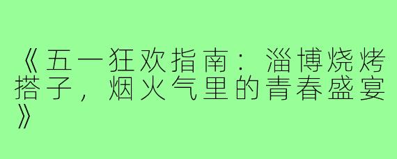 《五一狂欢指南：淄博烧烤搭子，烟火气里的青春盛宴》
