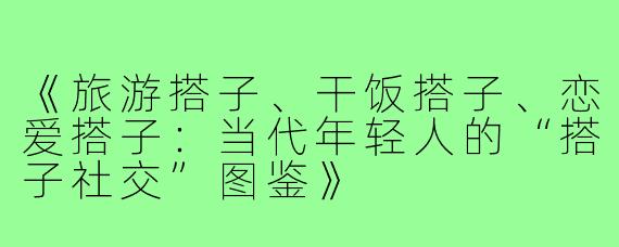 《旅游搭子、干饭搭子、恋爱搭子：当代年轻人的“搭子社交”图鉴》