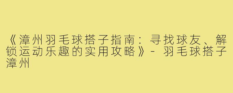 《漳州羽毛球搭子指南：寻找球友、解锁运动乐趣的实用攻略》-羽毛球搭子漳州