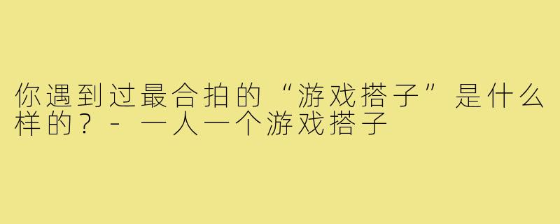 你遇到过最合拍的“游戏搭子”是什么样的？