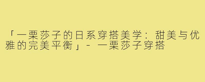 「一栗莎子的日系穿搭美学:甜美与优雅的完美平衡」-一栗莎子穿搭