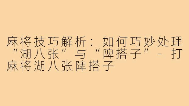 麻将技巧解析：如何巧妙处理“湖八张”与“陴搭子”-打麻将湖八张陴搭子