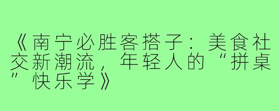 《南宁必胜客搭子:美食社交新潮流,年轻人的“拼桌”快乐学》
