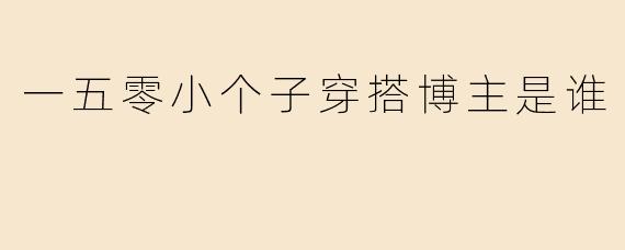 一五零小个子穿搭博主是谁